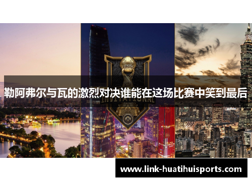 勒阿弗尔与瓦的激烈对决谁能在这场比赛中笑到最后 勒阿弗尔与瓦的激烈对决谁能在这场比赛中笑到最后