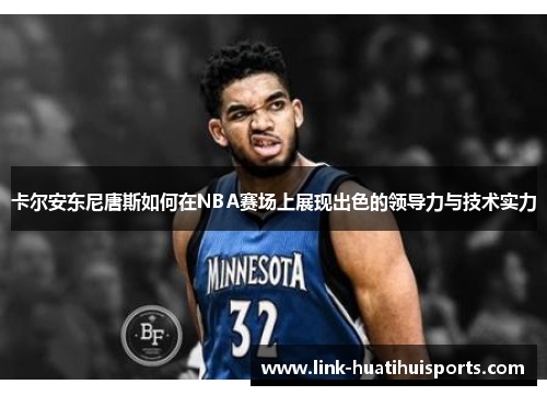 卡尔安东尼唐斯如何在NBA赛场上展现出色的领导力与技术实力 卡尔安东尼唐斯如何在NBA赛场上展现出色的领导力与技术实力