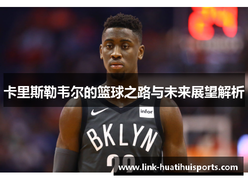 卡里斯勒韦尔的篮球之路与未来展望解析 卡里斯勒韦尔的篮球之路与未来展望解析