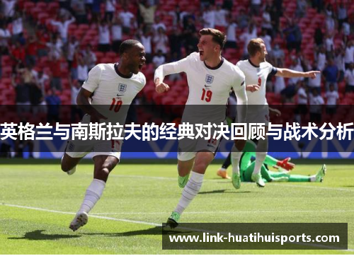 英格兰与南斯拉夫的经典对决回顾与战术分析 英格兰与南斯拉夫的经典对决回顾与战术分析