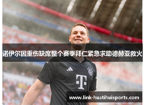 诺伊尔因重伤缺席整个赛季拜仁紧急求助德赫亚救火 诺伊尔因重伤缺席整个赛季拜仁紧急求助德赫亚救火