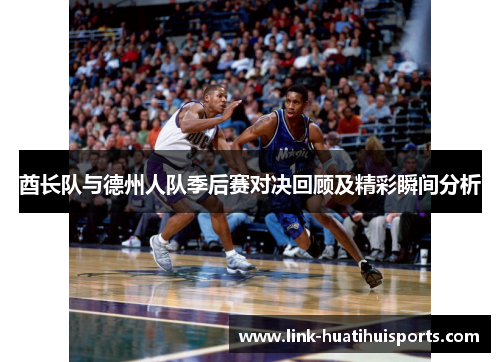 酋长队与德州人队季后赛对决回顾及精彩瞬间分析 酋长队与德州人队季后赛对决回顾及精彩瞬间分析