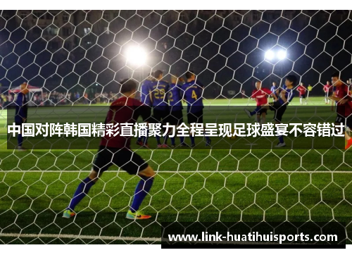 中国对阵韩国精彩直播聚力全程呈现足球盛宴不容错过 中国对阵韩国精彩直播聚力全程呈现足球盛宴不容错过