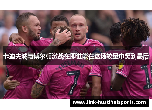 卡迪夫城与博尔顿激战在即谁能在这场较量中笑到最后 卡迪夫城与博尔顿激战在即谁能在这场较量中笑到最后