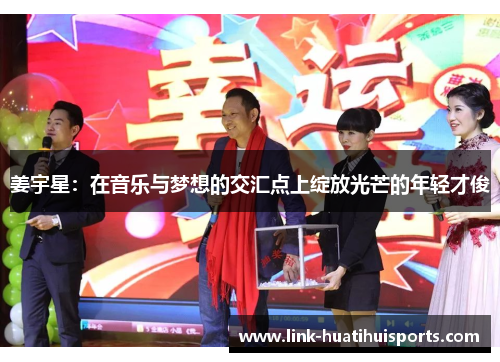 姜宇星:在音乐与梦想的交汇点上绽放光芒的年轻才俊 姜宇星:在音乐与梦想的交汇点上绽放光芒的年轻才俊