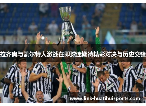 拉齐奥与凯尔特人激战在即球迷期待精彩对决与历史交锋 拉齐奥与凯尔特人激战在即球迷期待精彩对决与历史交锋